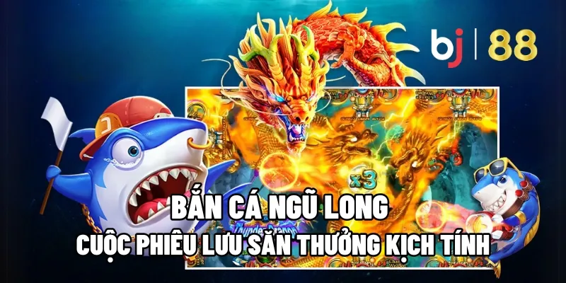 Bắn Cá Ngũ Long – Cuộc Phiêu Lưu Săn Thưởng Kịch Tính 1 ban ca ngu long